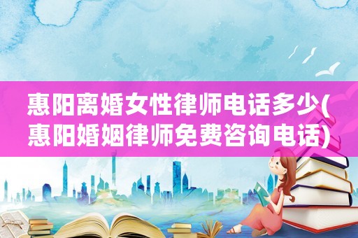 惠陽離婚女性律師電話多少(惠陽婚姻律師免費咨詢電話)