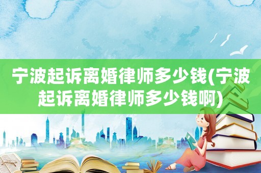 寧波起訴離婚律師多少錢(寧波起訴離婚律師多少錢啊)