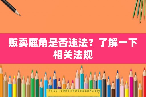 販賣鹿角是否違法？了解一下相關法規