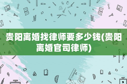 貴陽離婚找律師要多少錢(貴陽離婚官司律師)