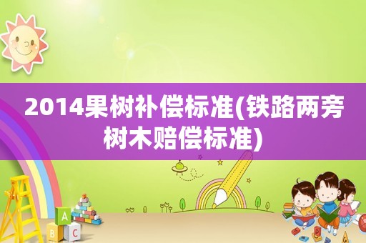 2014果樹補(bǔ)償標(biāo)準(zhǔn)(鐵路兩旁樹木賠償標(biāo)準(zhǔn))