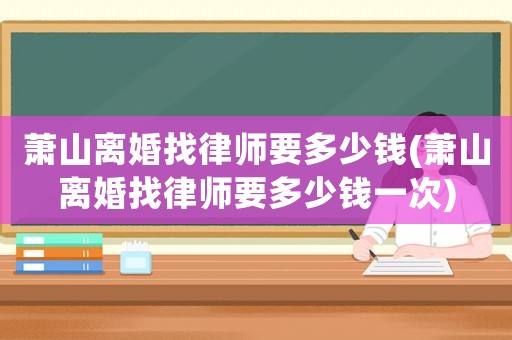 蕭山離婚找律師要多少錢(蕭山離婚找律師要多少錢一次)