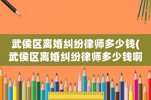 武侯區離婚糾紛律師多少錢(武侯區離婚糾紛律師多少錢啊)