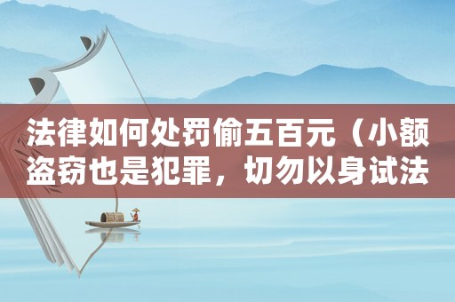 法律如何處罰偷五百元（小額盜竊也是犯罪，切勿以身試法）