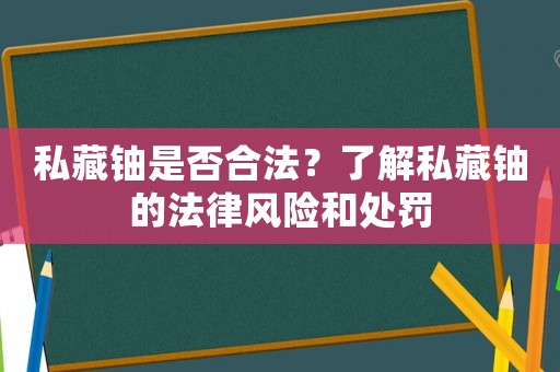 私藏鈾是否合法？了解私藏鈾的法律風險和處罰
