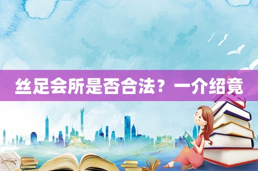 絲足會所是否合法？一介紹竟