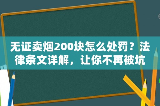 無證賣煙200塊怎么處罰？法律條文詳解，讓你不再被坑