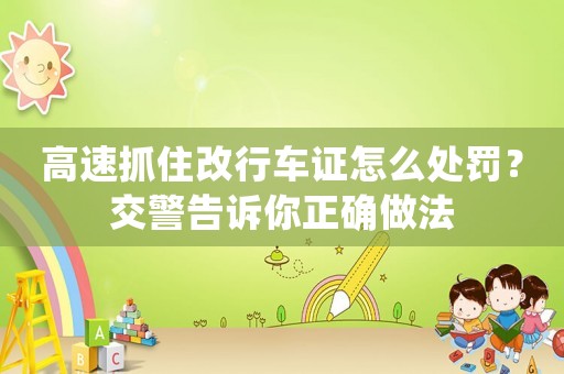 高速抓住改行車證怎么處罰？交警告訴你正確做法