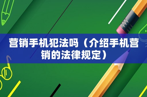 營銷手機犯法嗎（介紹手機營銷的法律規定）