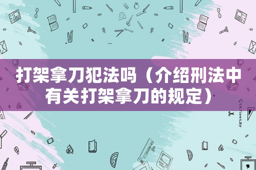 打架拿刀犯法嗎（介紹刑法中有關打架拿刀的規定）