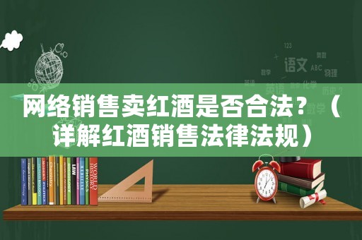 網(wǎng)絡(luò)銷售賣紅酒是否合法？（詳解紅酒銷售法律法規(guī)）