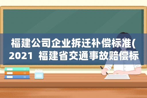 福建公司企業(yè)拆遷補(bǔ)償標(biāo)準(zhǔn)(2021  福建省交通事故賠償標(biāo)準(zhǔn)？)