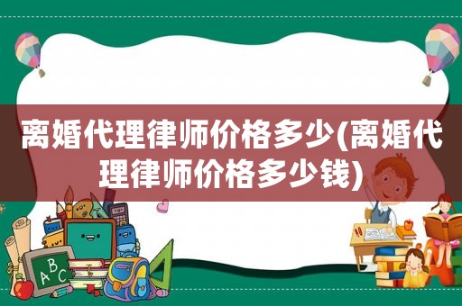 離婚代理律師價格多少(離婚代理律師價格多少錢)
