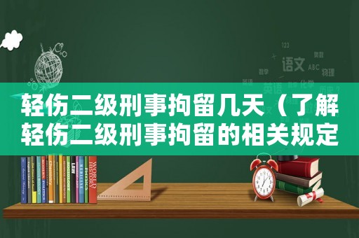 輕傷二級刑事拘留幾天（了解輕傷二級刑事拘留的相關規定）