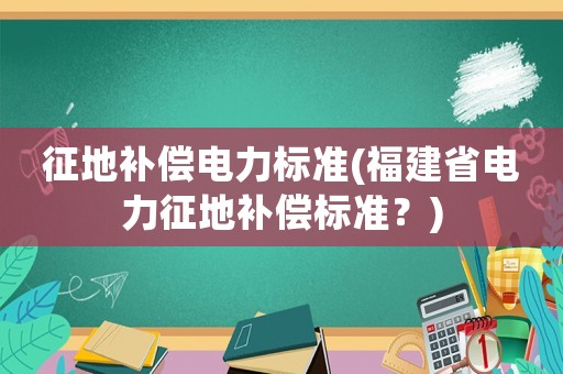 征地補償電力標準(福建省電力征地補償標準？)