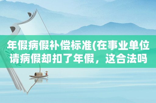 年假病假補償標準(在事業單位請病假卻扣了年假，這合法嗎？)
