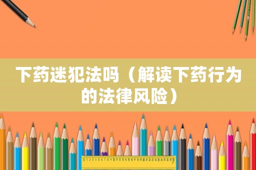 下藥迷犯法嗎（解讀下藥行為的法律風(fēng)險(xiǎn)）