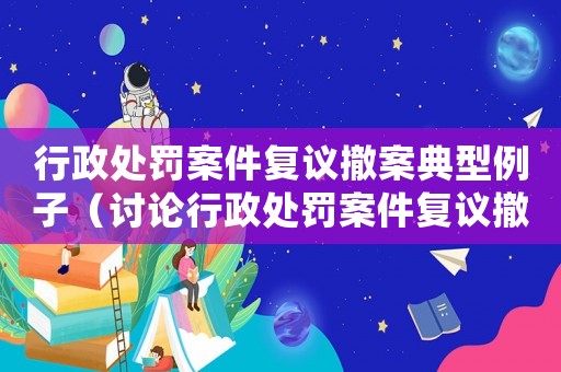 行政處罰案件復議撤案典型例子（討論行政處罰案件復議撤案的典型例子）