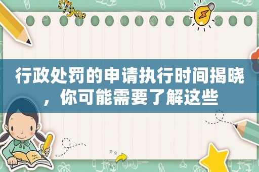 行政處罰的申請(qǐng)執(zhí)行時(shí)間揭曉，你可能需要了解這些