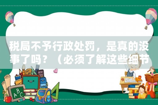 稅局不予行政處罰，是真的沒事了嗎？（必須了解這些細節，才能避免后續麻煩）