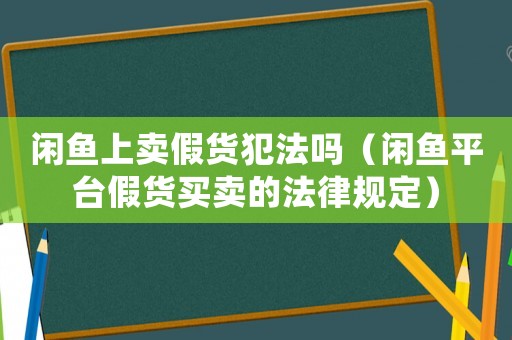 閑魚上賣假貨犯法嗎（閑魚平臺假貨買賣的法律規定）