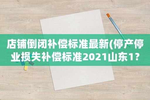 店鋪倒閉補償標準最新(停產停業損失補償標準2021山東1？)