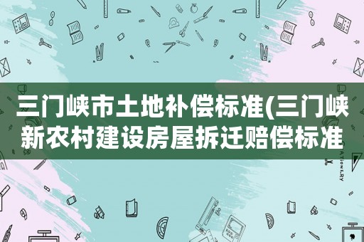 三門峽市土地補償標準(三門峽新農村建設房屋拆遷賠償標準？)