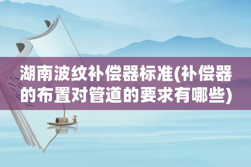 湖南波紋補(bǔ)償器標(biāo)準(zhǔn)(補(bǔ)償器的布置對管道的要求有哪些)