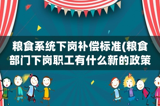 糧食系統下崗補償標準(糧食部門下崗職工有什么新的政策？)