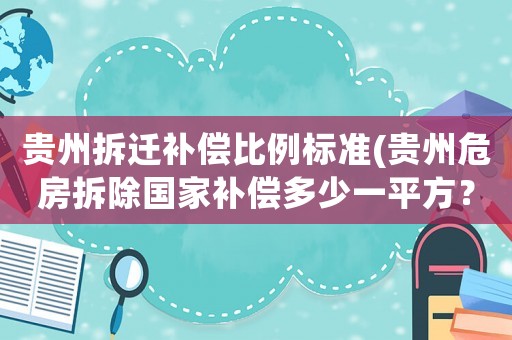 貴州拆遷補償比例標準(貴州危房拆除國家補償多少一平方？)