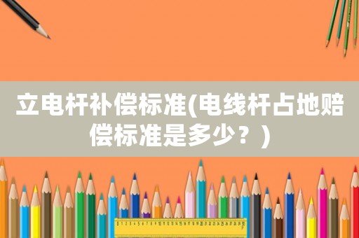 立電桿補償標準(電線桿占地賠償標準是多少？)
