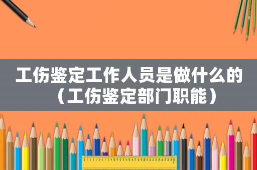 工傷鑒定工作人員是做什么的（工傷鑒定部門職能）