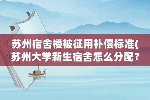 蘇州宿舍樓被征用補償標準(蘇州大學新生宿舍怎么分配？)