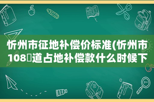 忻州市征地補(bǔ)償價(jià)標(biāo)準(zhǔn)(忻州市108囯道占地補(bǔ)償款什么時(shí)候下發(fā)？)