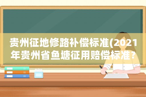 貴州征地修路補償標準(2021年貴州省魚塘征用賠償標準？)