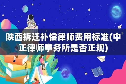 陜西拆遷補償律師費用標準(中正律師事務所是否正規)