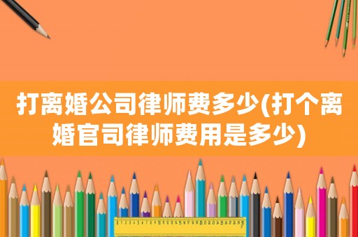 打離婚公司律師費多少(打個離婚官司律師費用是多少)