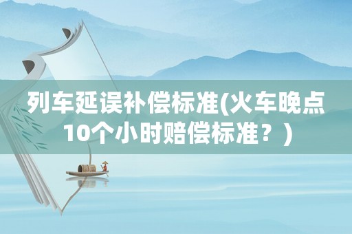 列車延誤補(bǔ)償標(biāo)準(zhǔn)(火車晚點(diǎn)10個(gè)小時(shí)賠償標(biāo)準(zhǔn)？)