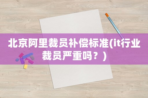 北京阿里裁員補償標準(it行業裁員嚴重嗎？)