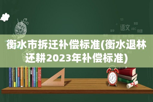 衡水市拆遷補償標準(衡水退林還耕2023年補償標準)