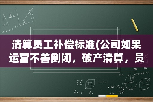 清算員工補(bǔ)償標(biāo)準(zhǔn)(公司如果運(yùn)營不善倒閉，破產(chǎn)清算，員工可以獲得相應(yīng)賠償么？)