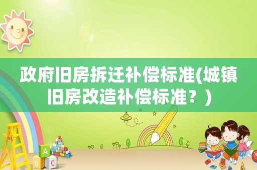 政府舊房拆遷補償標準(城鎮舊房改造補償標準？)