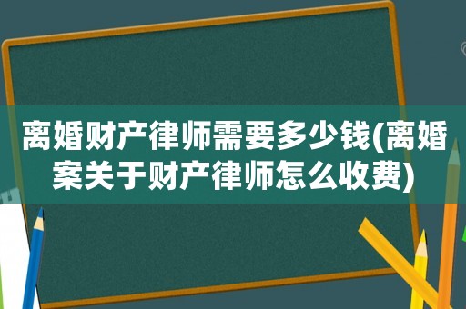 離婚財產律師需要多少錢(離婚案關于財產律師怎么收費)