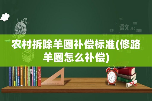 農(nóng)村拆除羊圈補(bǔ)償標(biāo)準(zhǔn)(修路羊圈怎么補(bǔ)償)