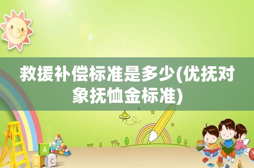 救援補(bǔ)償標(biāo)準(zhǔn)是多少(優(yōu)撫對(duì)象撫恤金標(biāo)準(zhǔn))