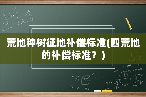 荒地種樹征地補償標準(四荒地的補償標準？)