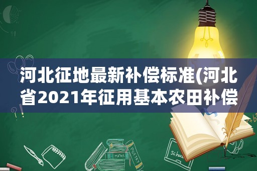 河北征地最新補償標(biāo)準(河北省2021年征用基本農(nóng)田補償標(biāo)準？)