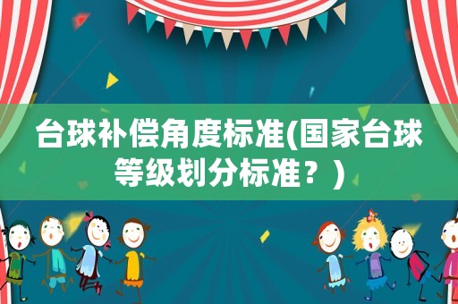 臺球補償角度標準(國家臺球等級劃分標準？)