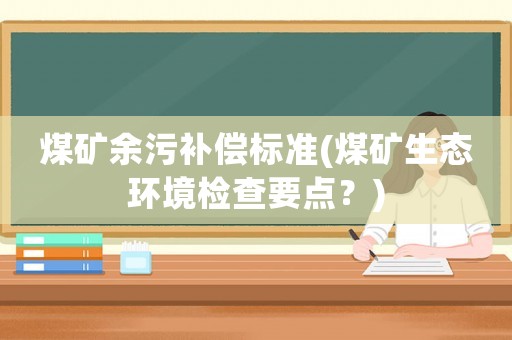 煤礦余污補(bǔ)償標(biāo)準(zhǔn)(煤礦生態(tài)環(huán)境檢查要點(diǎn)？)