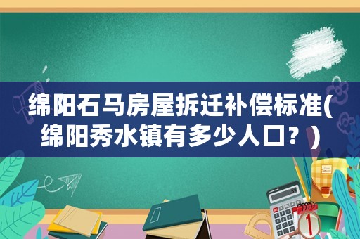 綿陽(yáng)石馬房屋拆遷補(bǔ)償標(biāo)準(zhǔn)(綿陽(yáng)秀水鎮(zhèn)有多少人口？)